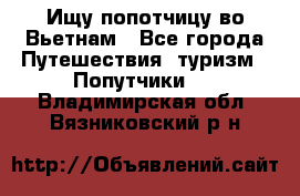 Ищу попотчицу во Вьетнам - Все города Путешествия, туризм » Попутчики   . Владимирская обл.,Вязниковский р-н